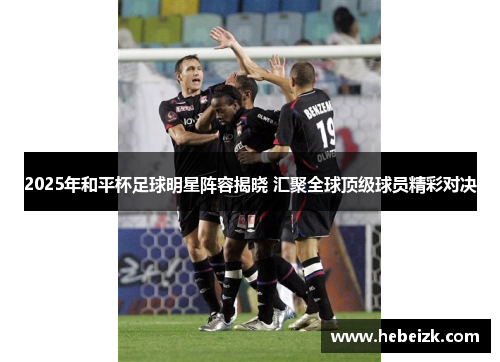 2025年和平杯足球明星阵容揭晓 汇聚全球顶级球员精彩对决