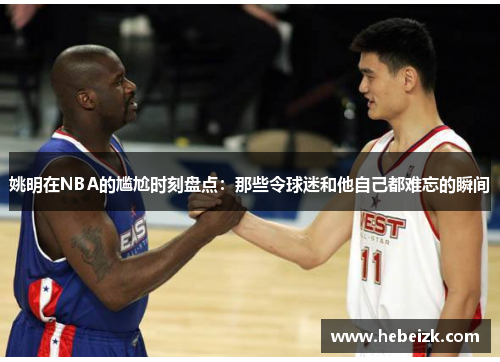 姚明在NBA的尴尬时刻盘点：那些令球迷和他自己都难忘的瞬间