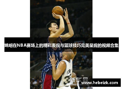 姚明在NBA赛场上的精彩表现与篮球技巧完美呈现的视频合集