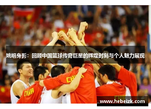 姚明身影：回顾中国篮球传奇巨星的辉煌时刻与个人魅力展现
