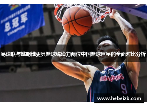 易建联与姚明谁更具篮球统治力两位中国篮球巨星的全面对比分析