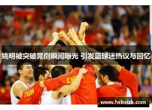 姚明被突破晃倒瞬间曝光 引发篮球迷热议与回忆