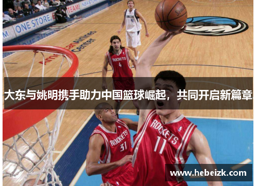 大东与姚明携手助力中国篮球崛起，共同开启新篇章