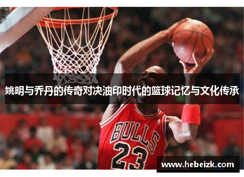 姚明与乔丹的传奇对决油印时代的篮球记忆与文化传承