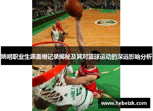 姚明职业生涯盖帽记录揭秘及其对篮球运动的深远影响分析