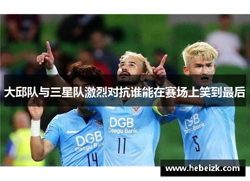大邱队与三星队激烈对抗谁能在赛场上笑到最后