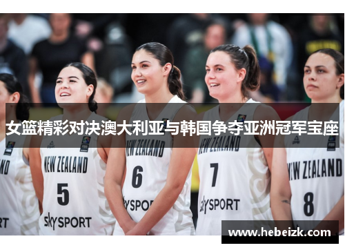 女篮精彩对决澳大利亚与韩国争夺亚洲冠军宝座